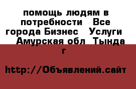 помощь людям в потребности - Все города Бизнес » Услуги   . Амурская обл.,Тында г.